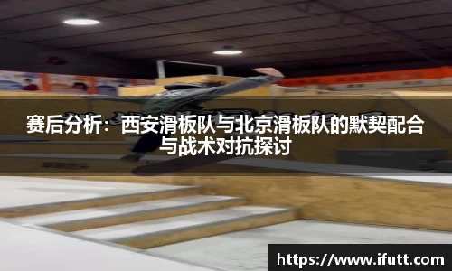 赛后分析：西安滑板队与北京滑板队的默契配合与战术对抗探讨
