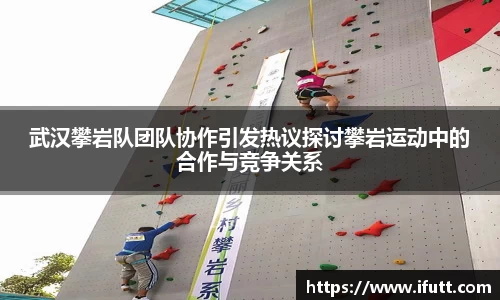 武汉攀岩队团队协作引发热议探讨攀岩运动中的合作与竞争关系