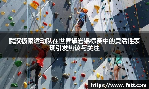 武汉极限运动队在世界攀岩锦标赛中的灵活性表现引发热议与关注