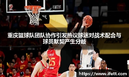重庆篮球队团队协作引发热议球迷对战术配合与球员默契产生分歧