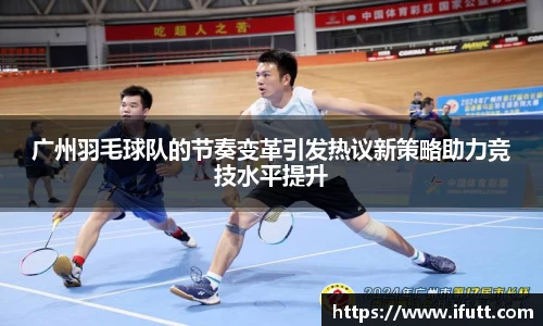 广州羽毛球队的节奏变革引发热议新策略助力竞技水平提升