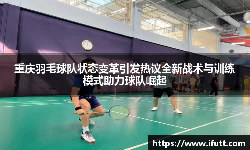 重庆羽毛球队状态变革引发热议全新战术与训练模式助力球队崛起