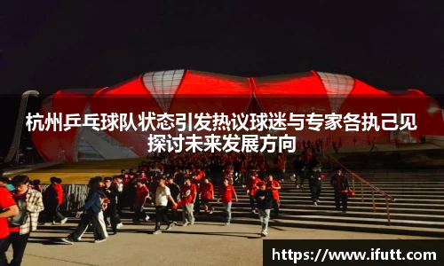 杭州乒乓球队状态引发热议球迷与专家各执己见探讨未来发展方向