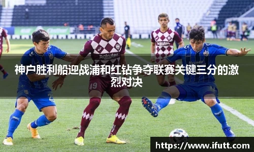 神户胜利船迎战浦和红钻争夺联赛关键三分的激烈对决